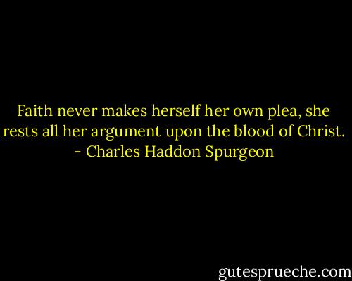 Faith never makes herself her own plea, she rests all her argument upon the blood of Christ. - Charles Haddon Spurgeon