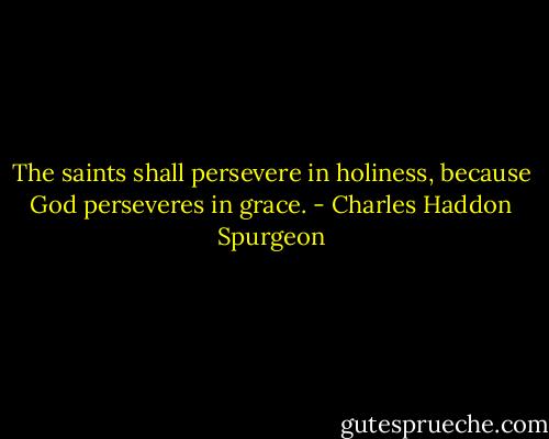 The saints shall persevere in holiness, because God perseveres in grace. - Charles Haddon Spurgeon