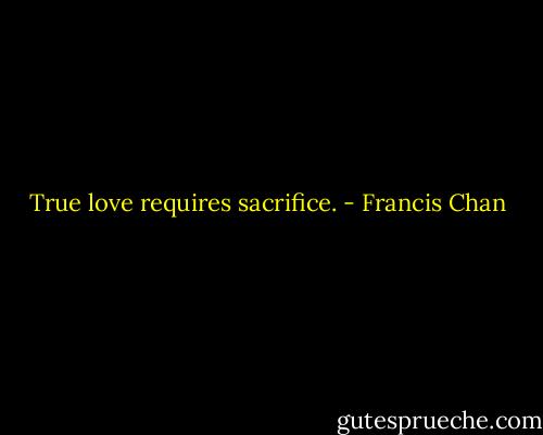 True love requires sacrifice. - Francis Chan
