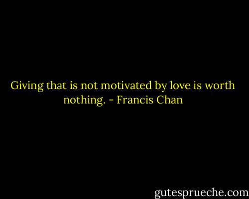 Giving that is not motivated by love is worth nothing. - Francis Chan