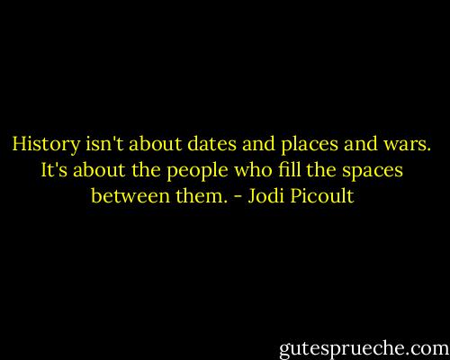 History isn't about dates and places and wars. It's about the people who fill the spaces between them. - Jodi Picoult