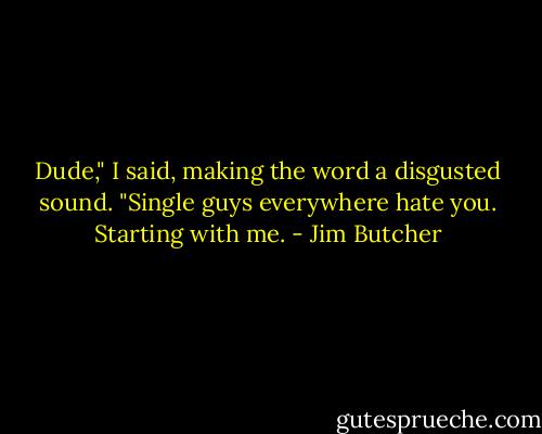 Dude," I said, making the word a disgusted sound. "Single guys everywhere hate you. Starting with me. - Jim Butcher