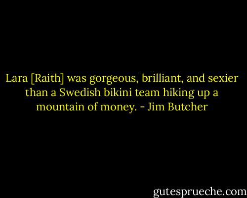 Lara [Raith] was gorgeous, brilliant, and sexier than a Swedish bikini team hiking up a mountain of money. - Jim Butcher