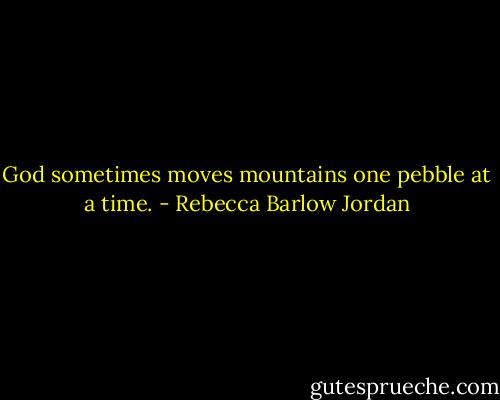 God sometimes moves mountains one pebble at a time. - Rebecca Barlow Jordan