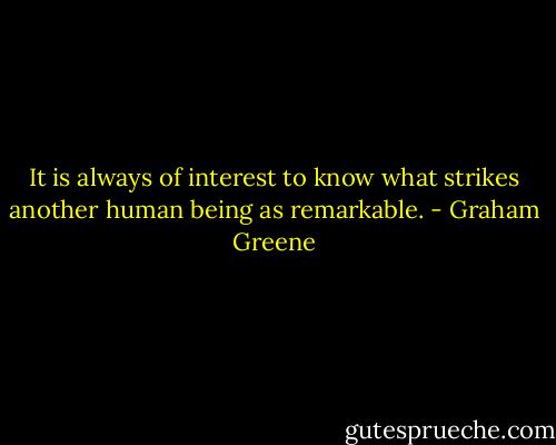 It is always of interest to know what strikes another human being as remarkable. - Graham Greene