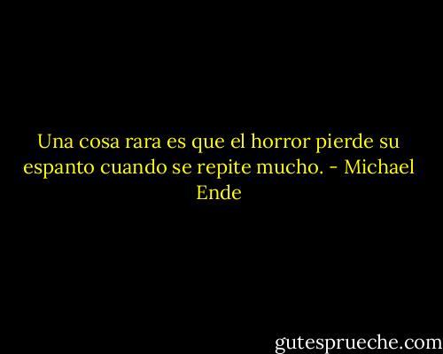 Una cosa rara es que el horror pierde su espanto cuando se repite mucho. - Michael Ende