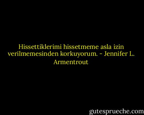 Hissettiklerimi hissetmeme asla izin verilmemesinden korkuyorum. - Jennifer L. Armentrout