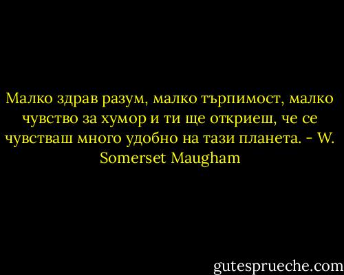 Малко здрав разум, малко търпимост, малко чувство за хумор и ти ще откриеш, че се чувстваш много удобно на тази планета. - W. Somerset Maugham