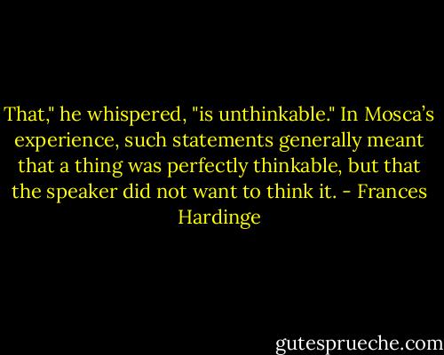 That," he whispered, "is unthinkable." In Mosca’s experience, such statements generally meant that a thing was perfectly thinkable, but that the speaker did not want to think it. - Frances Hardinge
