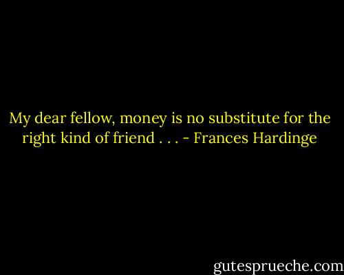 My dear fellow, money is no substitute for the right kind of friend . . . - Frances Hardinge