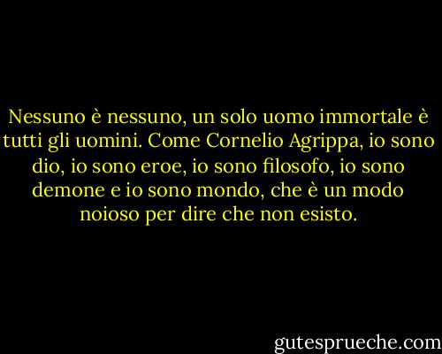 Nessuno è nessuno, un solo uomo immortale è tutti gli uomini. Come Cornelio Agrippa, io sono dio, io sono eroe, io sono filosofo, io sono demone e io sono mondo, che è un modo noioso per dire che non esisto. - Jorge Luis Borges