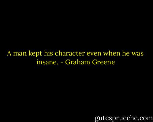 A man kept his character even when he was insane. - Graham Greene