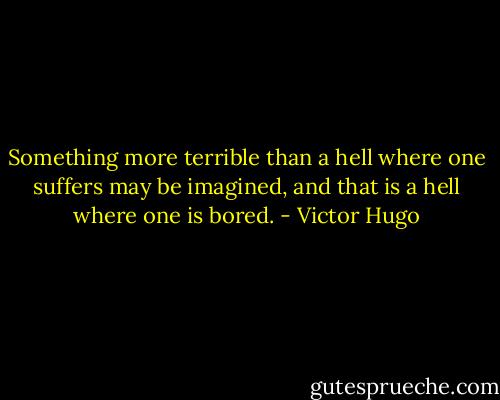 Something more terrible than a hell where one suffers may be imagined, and that is a hell where one is bored. - Victor Hugo