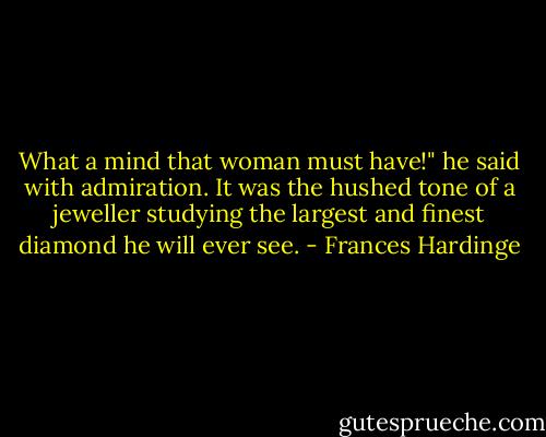 What a mind that woman must have!" he said with admiration. It was the hushed tone of a jeweller studying the largest and finest diamond he will ever see. - Frances Hardinge