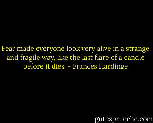 Fear made everyone look very alive in a strange and fragile way, like the last flare of a candle before it dies. - Frances Hardinge