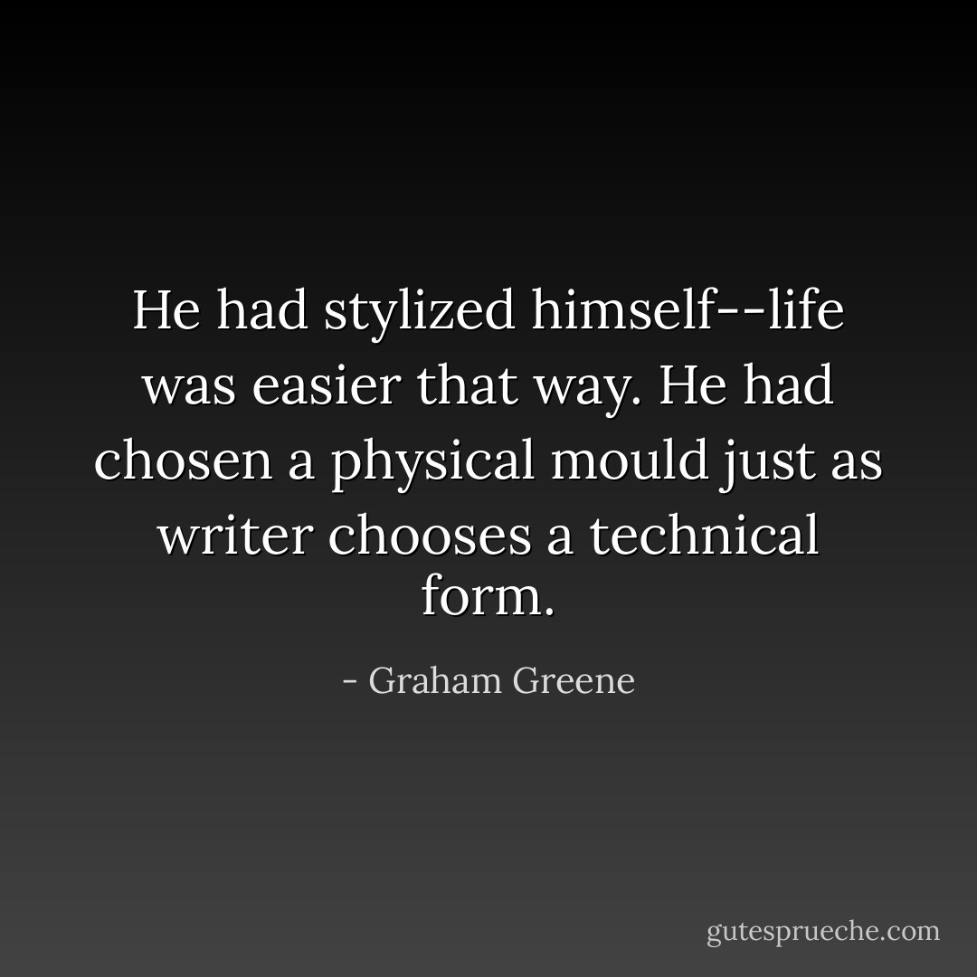 He had stylized himself--life was easier that way. He had chosen a physical mould just as writer chooses a technical form. - Graham Greene