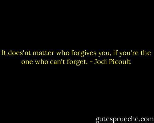 It does'nt matter who forgives you, if you're the one who can't forget. - Jodi Picoult