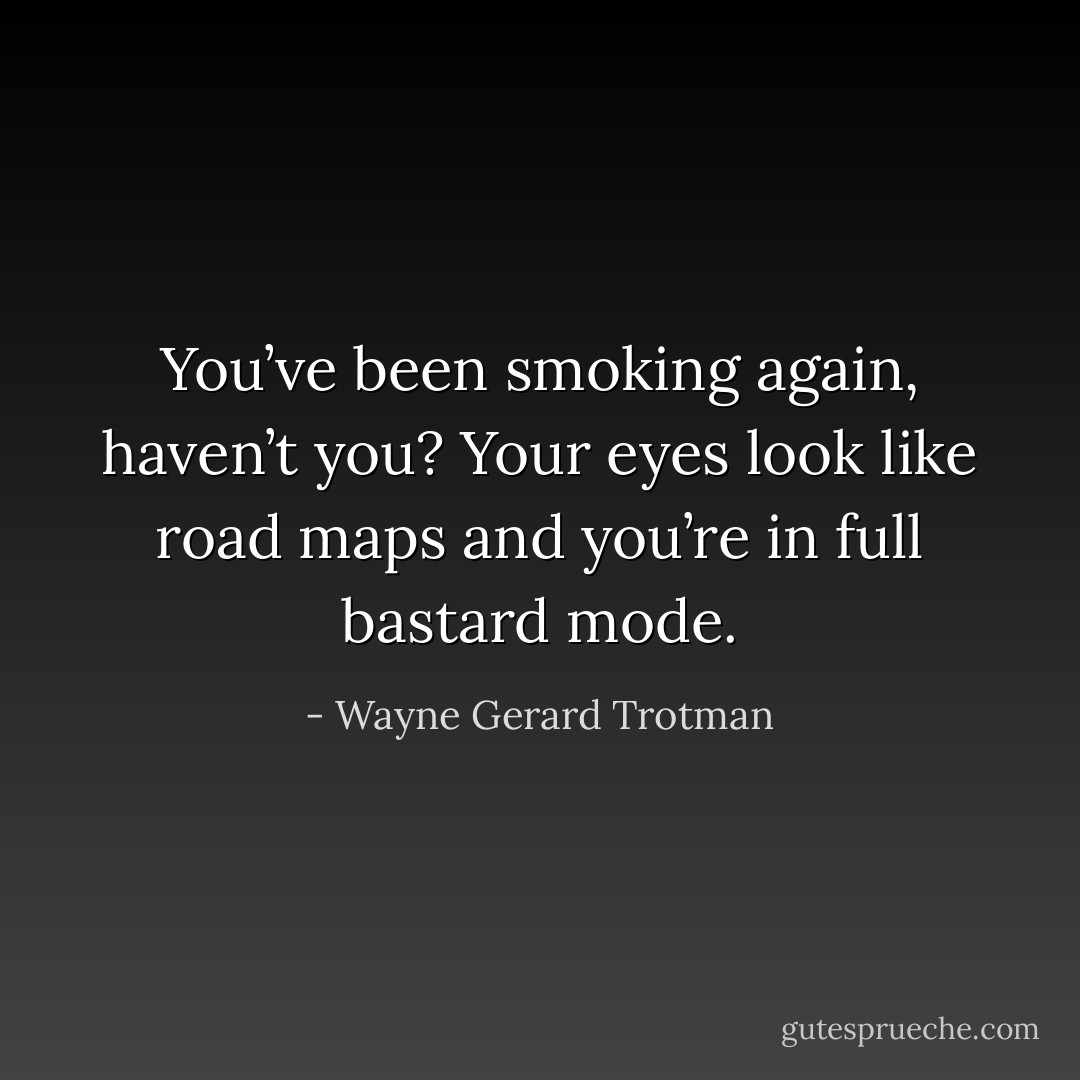 You’ve been smoking again, haven’t you? Your eyes look like road maps and you’re in full bastard mode. - Wayne Gerard Trotman