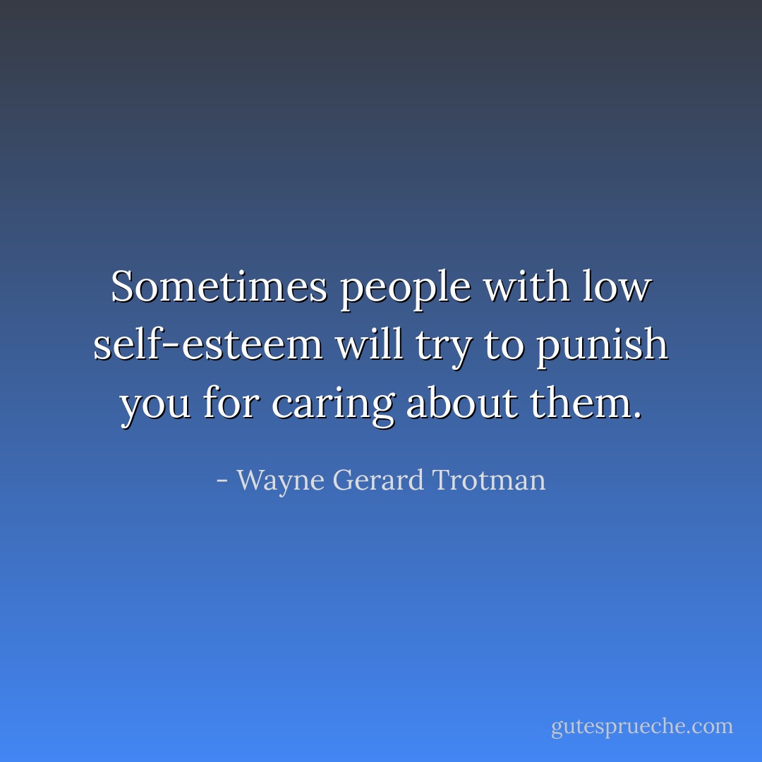 Sometimes people with low self-esteem will try to punish you for caring about them. - Wayne Gerard Trotman