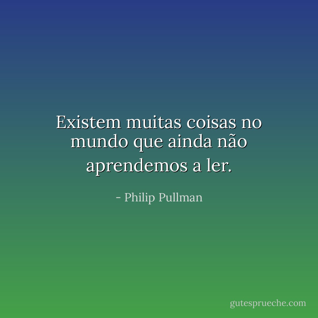 Existem muitas coisas no mundo que ainda não aprendemos a ler. - Philip Pullman