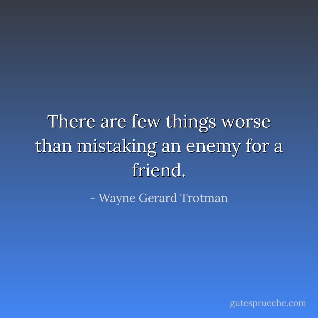 There are few things worse than mistaking an enemy for a friend. - Wayne Gerard Trotman