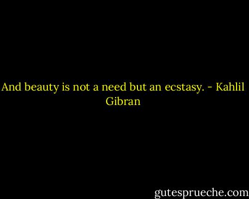 And beauty is not a need but an ecstasy. - Kahlil Gibran