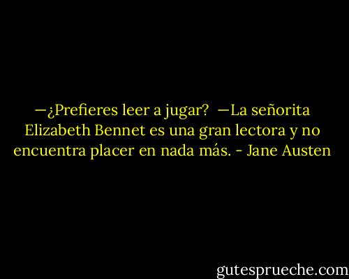 —¿Prefieres leer a jugar? <br />—La señorita Elizabeth Bennet es una gran lectora y no encuentra placer en nada más. - Jane Austen