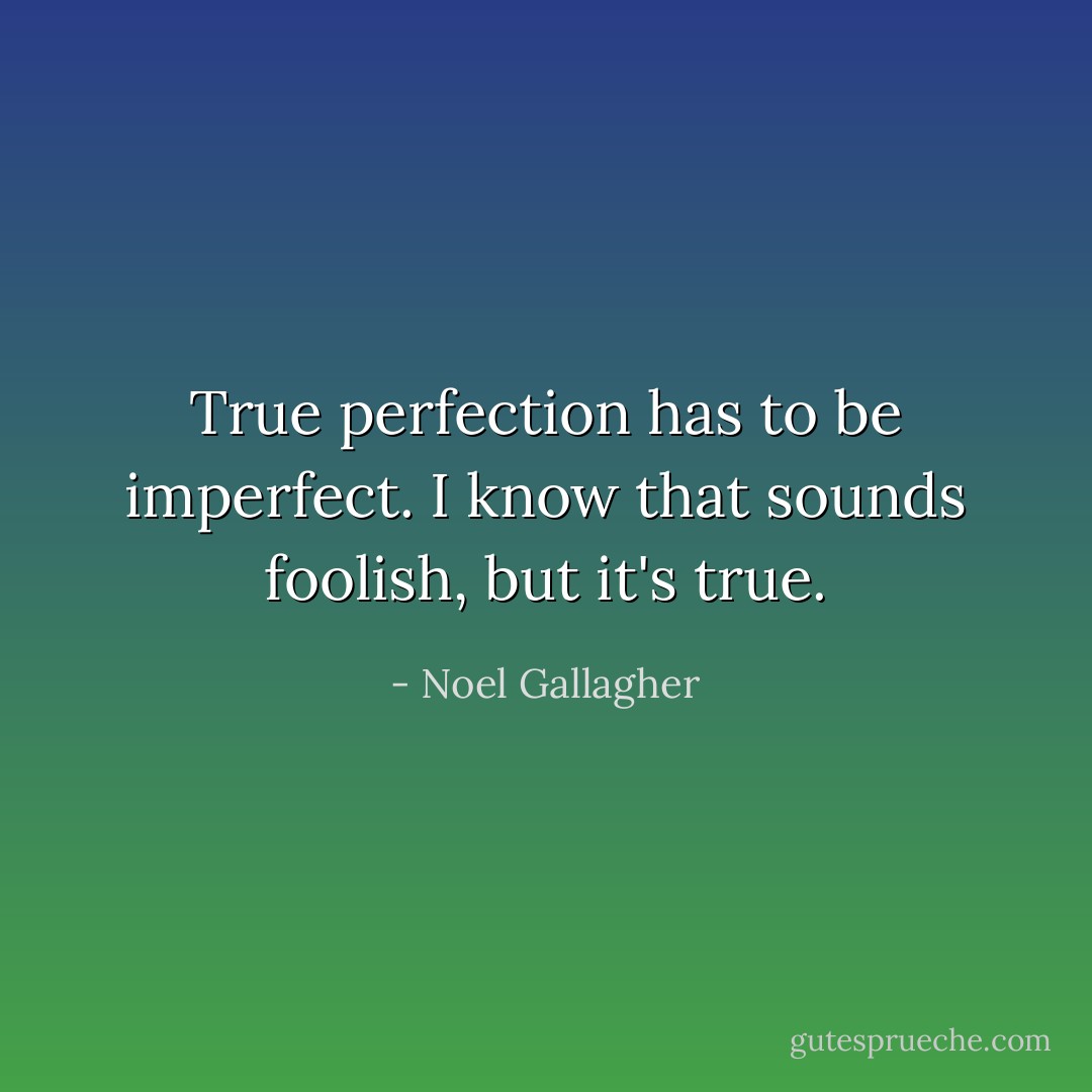 True perfection has to be imperfect. I know that sounds foolish, but it's true. - Noel Gallagher