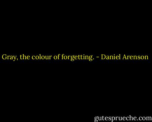 Gray, the colour of forgetting. - Daniel Arenson