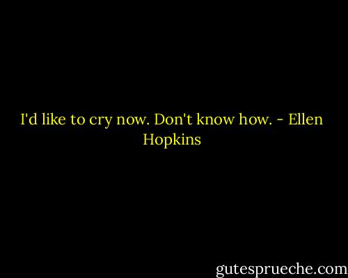 I'd like to cry now. Don't know how. - Ellen Hopkins