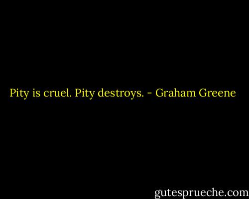 Pity is cruel. Pity destroys. - Graham Greene
