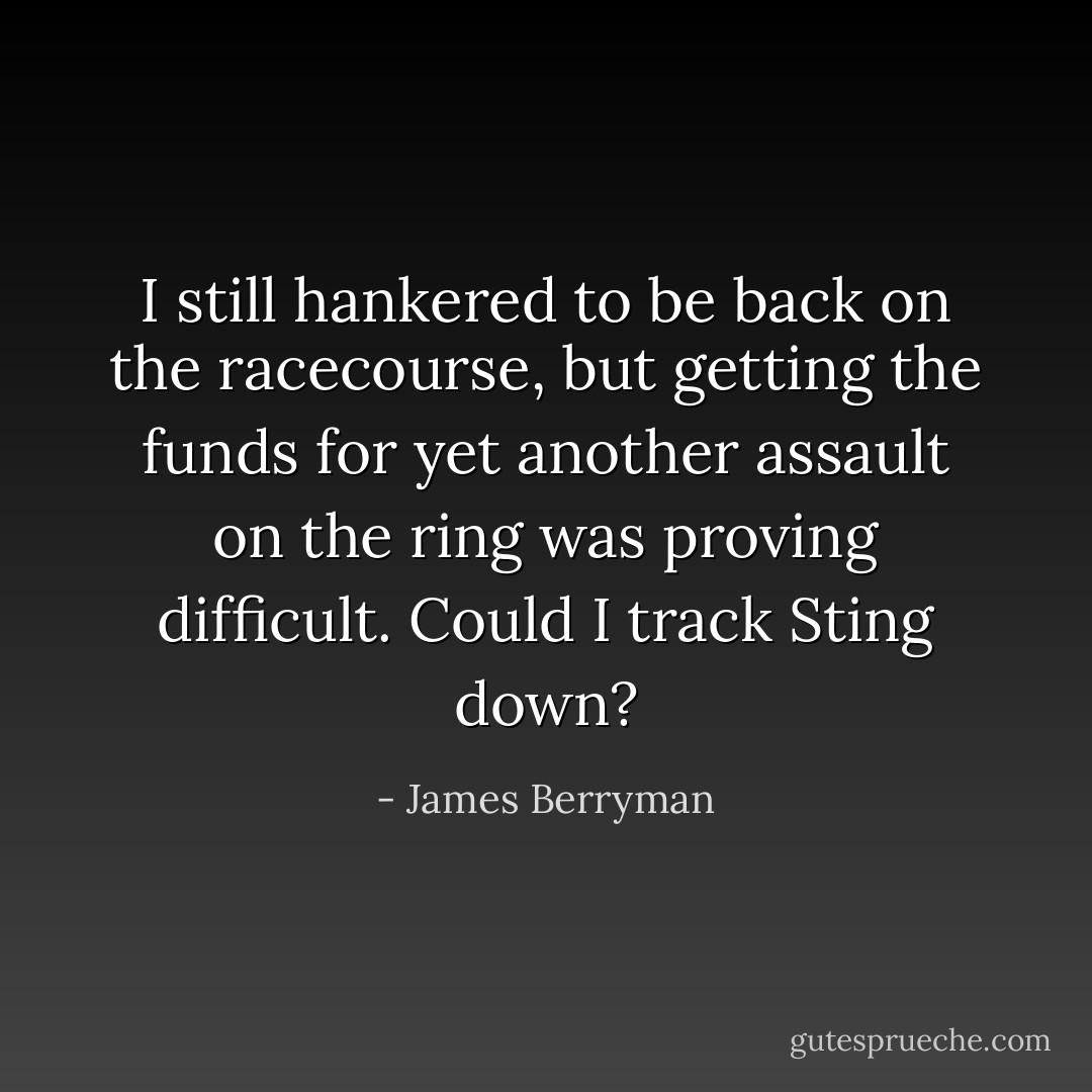 I still hankered to be back on the racecourse, but getting the funds for yet another assault on the ring was proving difficult. Could I track Sting down? - James Berryman
