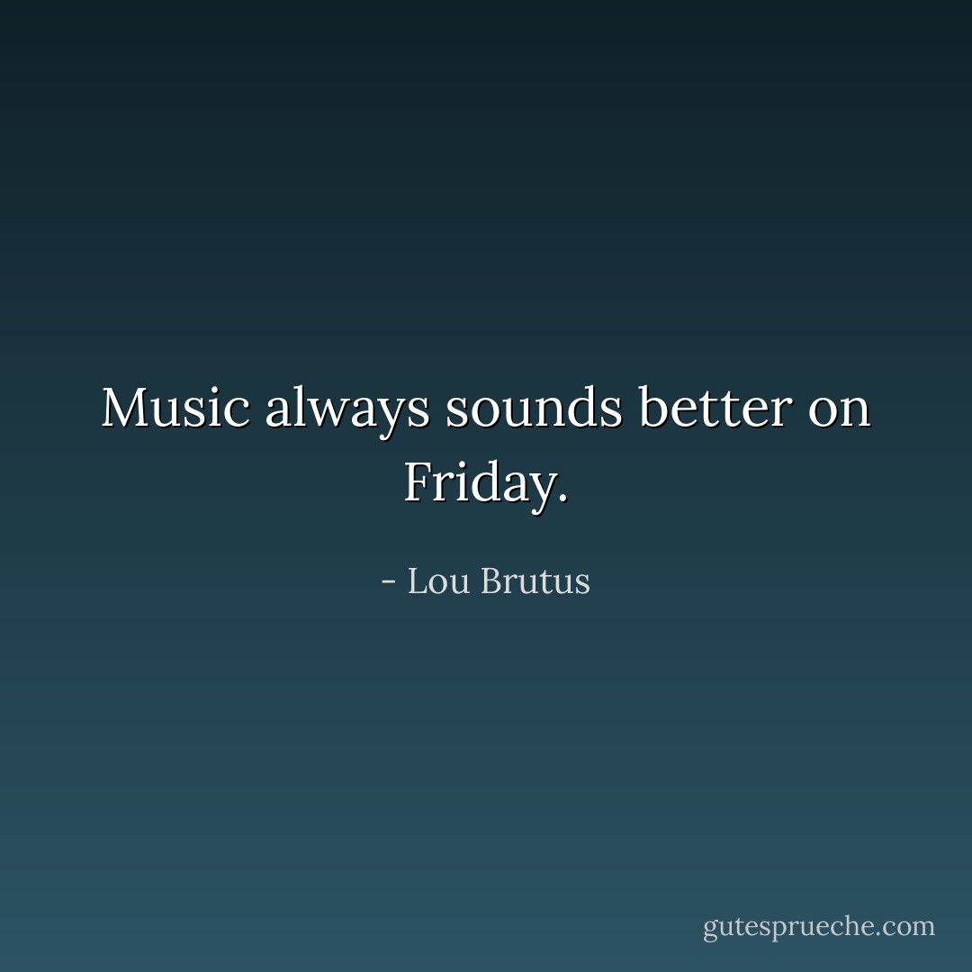 Music always sounds better on Friday. - Lou Brutus