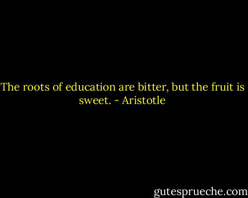 The roots of education are bitter, but the fruit is sweet. - Aristotle