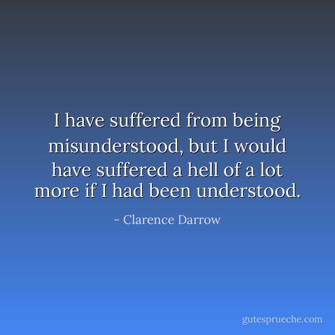 I have suffered from being misunderstood, but I would have suffered a hell of a lot more if I had been understood. - Clarence Darrow