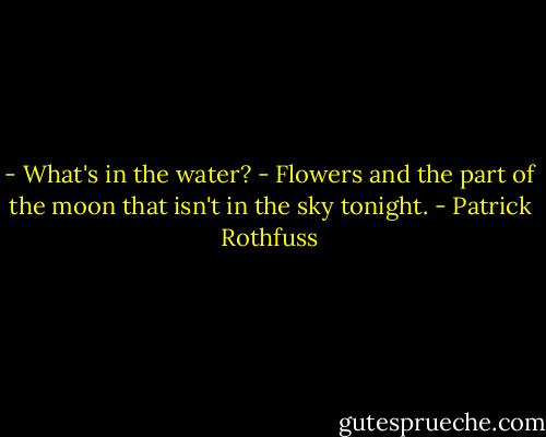 - What's in the water?<br />- Flowers and the part of the moon that isn't in the sky tonight. - Patrick Rothfuss