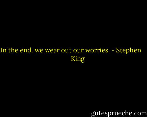 In the end, we wear out our worries. - Stephen         King