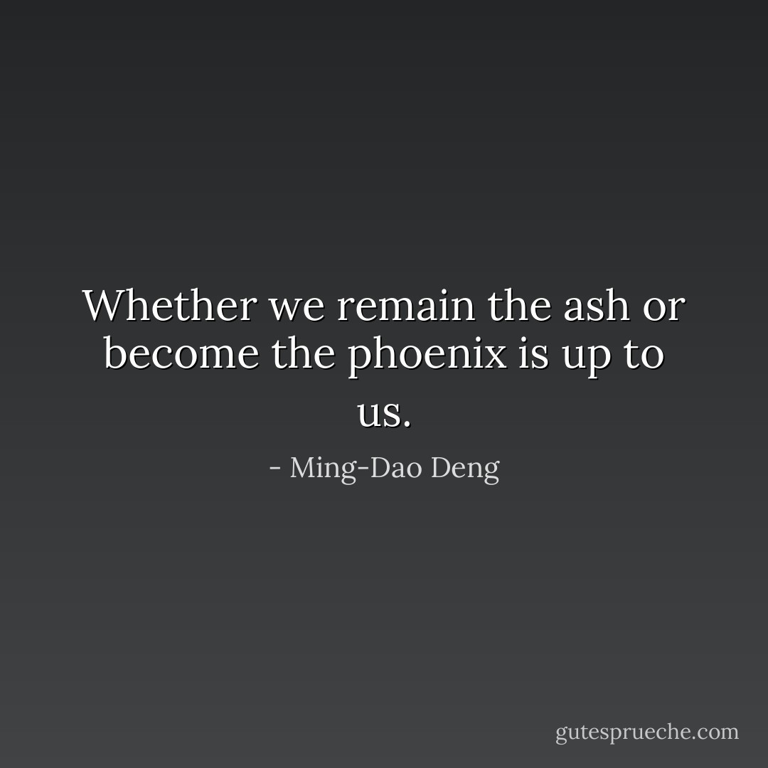 Whether we remain the ash or become the phoenix is up to us. - Ming-Dao Deng