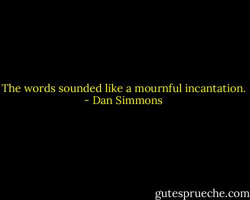 The words sounded like a mournful incantation. - Dan Simmons