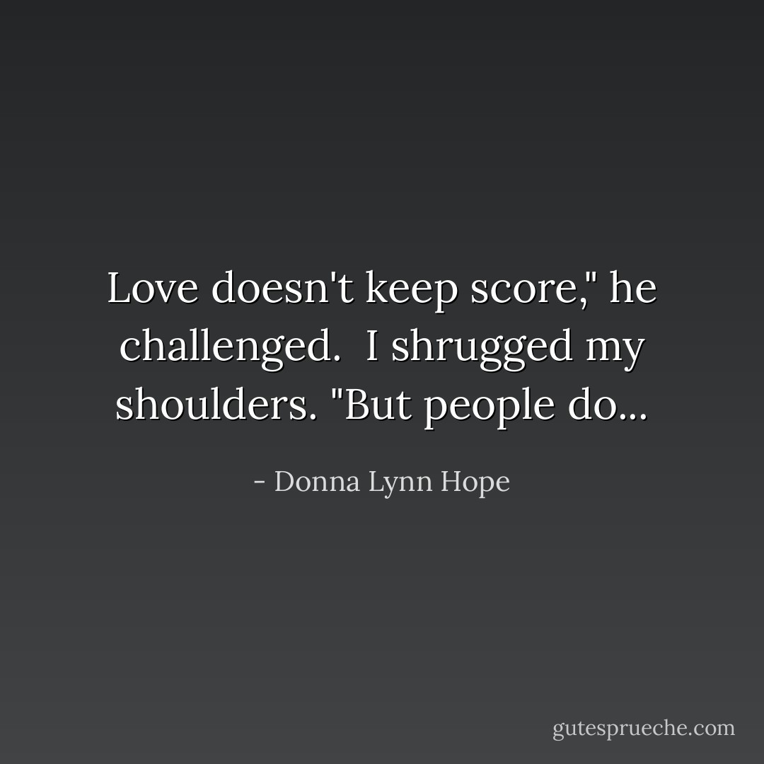 Love doesn't keep score," he challenged.<br /><br />I shrugged my shoulders. "But people do... - Donna Lynn Hope