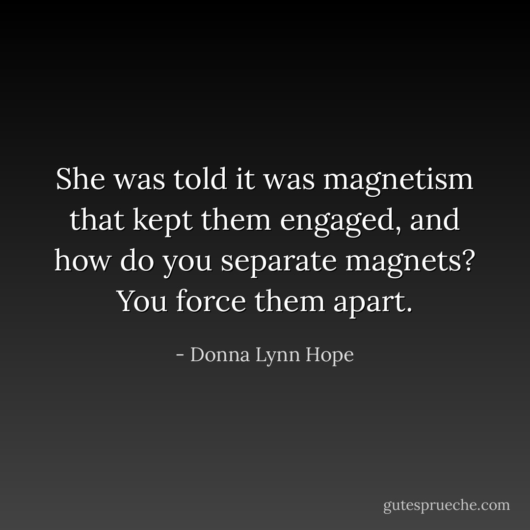 She was told it was magnetism that kept them engaged, and how do you separate magnets? You force them apart. - Donna Lynn Hope
