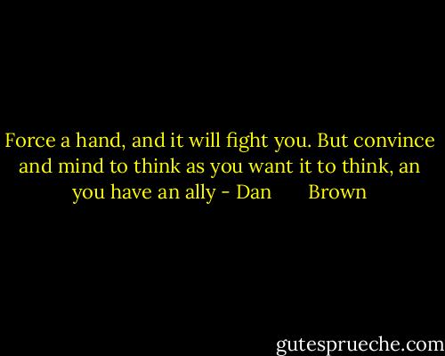 Force a hand, and it will fight you. But convince and mind to think as you want it to think, an you have an ally - Dan       Brown