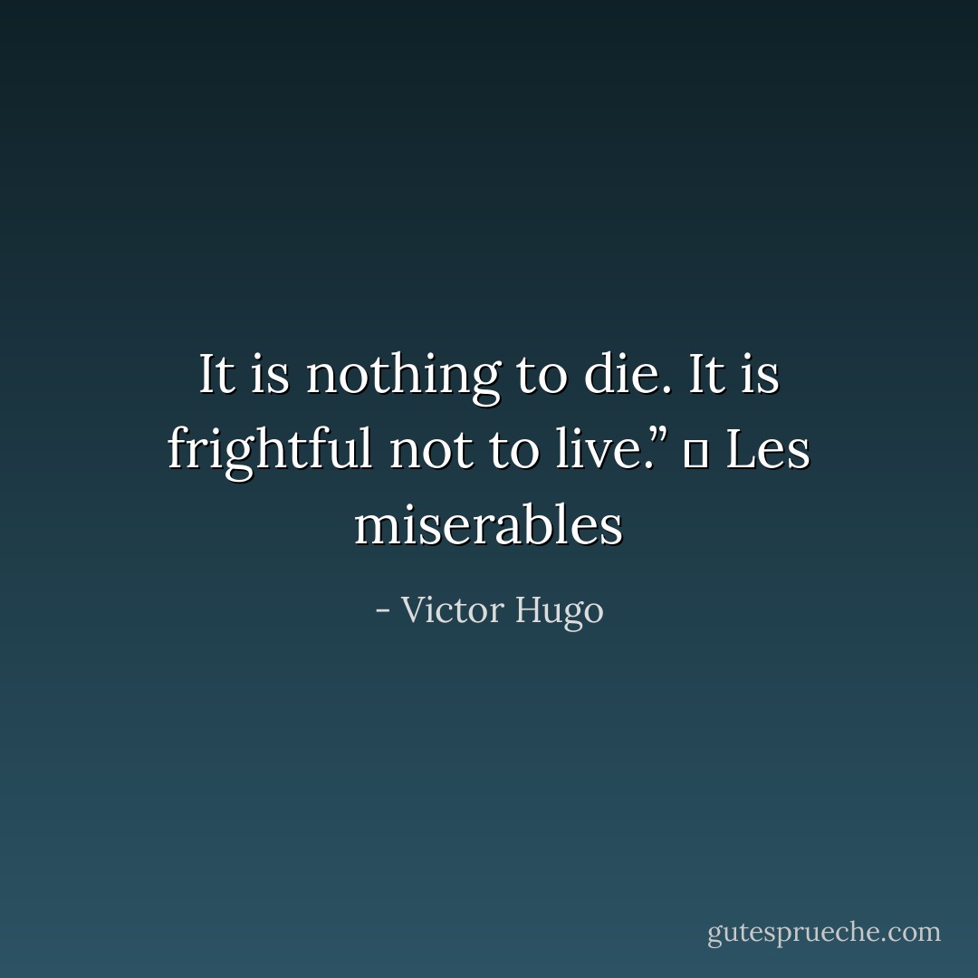 It is nothing to die. It is frightful not to live.” ― Les miserables - Victor Hugo