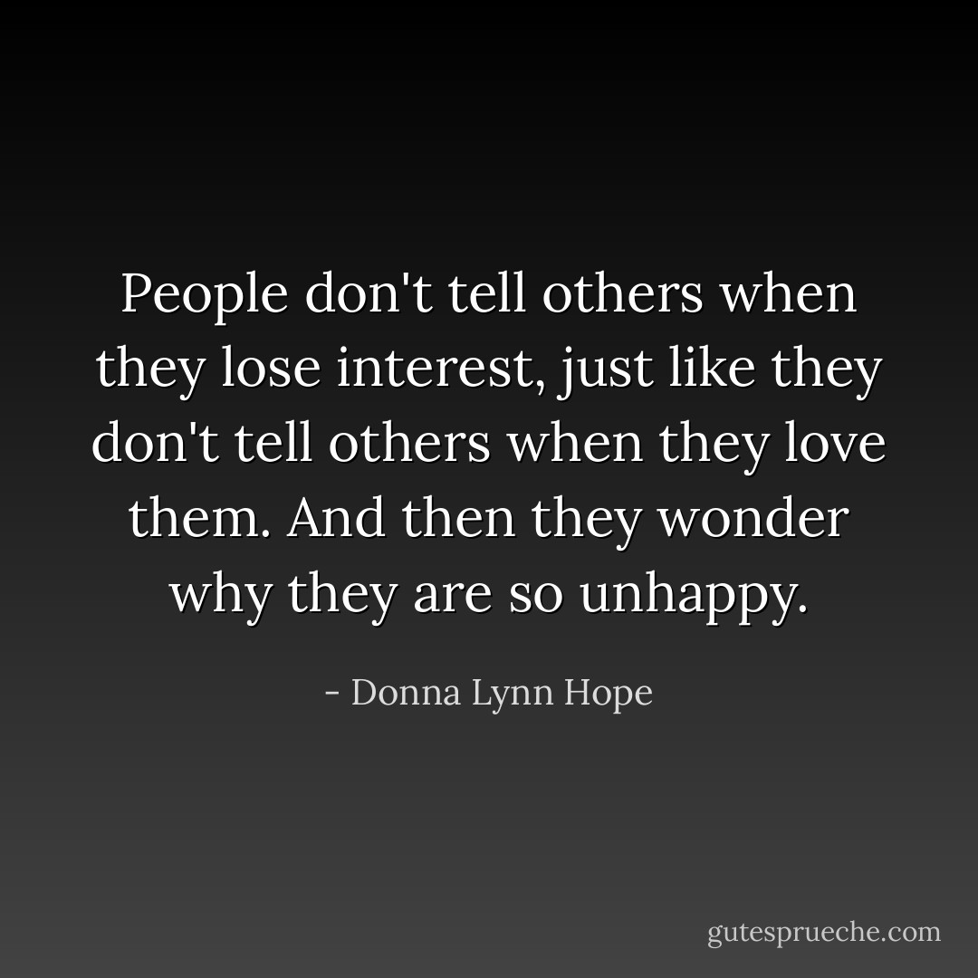 People don't tell others when they lose interest, just like they don't tell others when they love them. And then they wonder why they are so unhappy. - Donna Lynn Hope