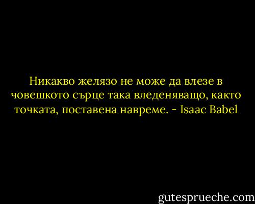 Никакво желязо не може да влезе в човешкото сърце така вледеняващо, както точката, поставена навреме. - Isaac Babel