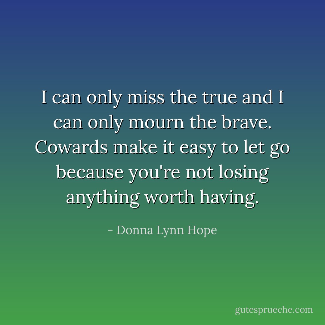 I can only miss the true and I can only mourn the brave. Cowards make it easy to let go because you're not losing anything worth having. - Donna Lynn Hope