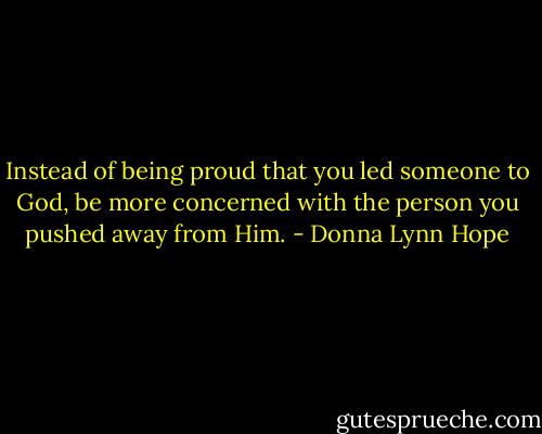 Instead of being proud that you led someone to God, be more concerned with the person you pushed away from Him. - Donna Lynn Hope