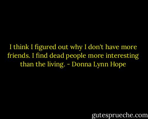 I think I figured out why I don't have more friends. I find dead people more interesting than the living. - Donna Lynn Hope