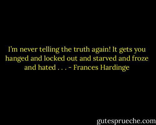 I’m never telling the truth again! It gets you hanged and locked out and starved and froze and hated . . . - Frances Hardinge