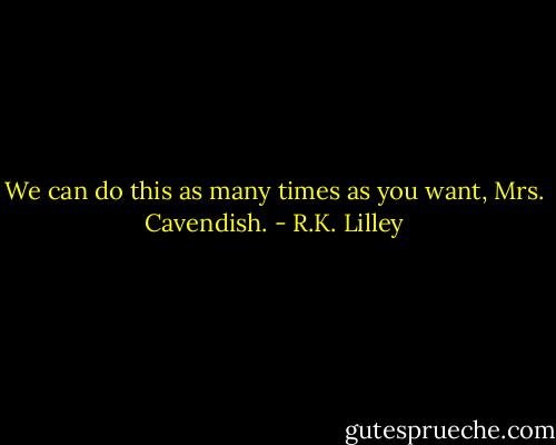 We can do this as many times as you want, Mrs. Cavendish. - R.K. Lilley